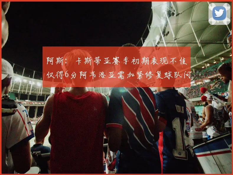 阿斯：卡斯蒂亚赛季初期表现不佳仅得6分阿韦洛亚需加紧修复球队问题