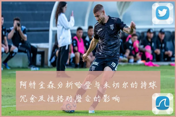 阿特金森分析哈登与米切尔的持球冗余及性格对磨合的影响