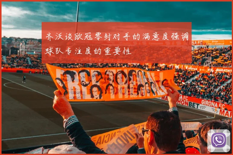 齐沃谈欧冠零封对手的满意度强调球队专注度的重要性