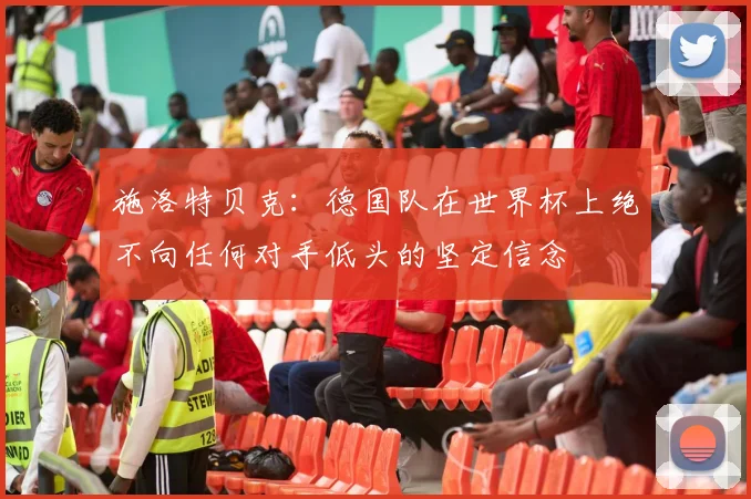 施洛特贝克：德国队在世界杯上绝不向任何对手低头的坚定信念