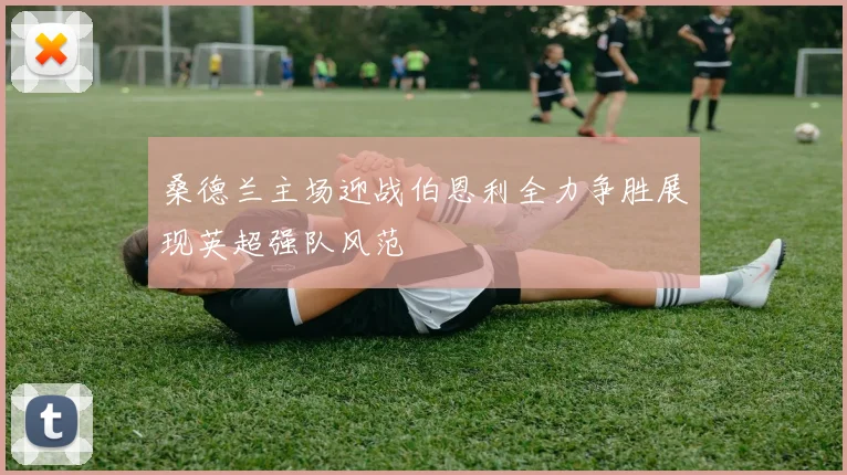 桑德兰主场迎战伯恩利全力争胜展现英超强队风范