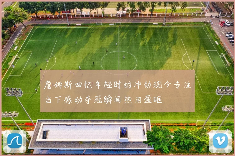 詹姆斯回忆年轻时的冲劲现今专注当下感动夺冠瞬间热泪盈眶