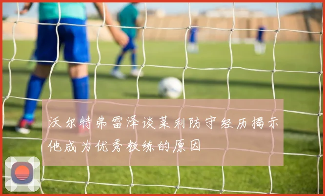 沃尔特弗雷泽谈莱利防守经历揭示他成为优秀教练的原因