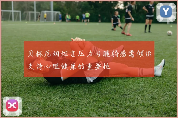 贝林厄姆坦言压力与脆弱感需倾诉支持心理健康的重要性