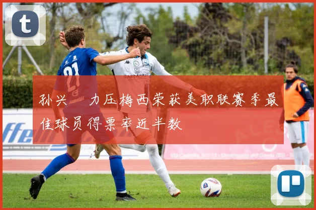 孙兴慜力压梅西荣获美职联赛季最佳球员得票率近半数