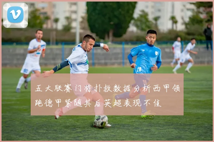 五大联赛门将扑救数据分析西甲领跑德甲紧随其后英超表现不佳