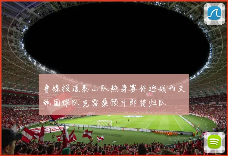 鲁媒报道泰山队热身赛将迎战两支韩国球队克雷桑预计即将归队