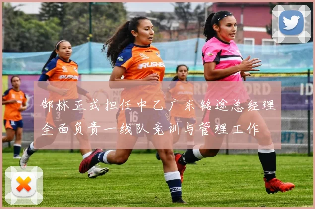 郜林正式担任中乙广东铭途总经理全面负责一线队竞训与管理工作