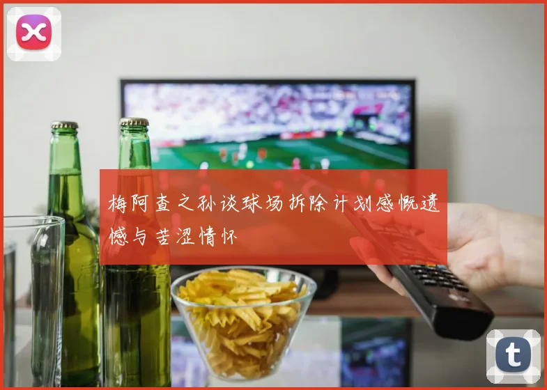 梅阿查之孙谈球场拆除计划感慨遗憾与苦涩情怀