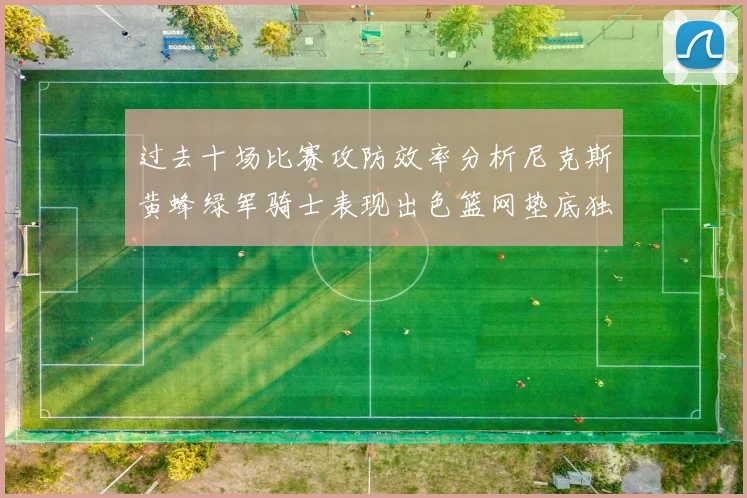 过去十场比赛攻防效率分析尼克斯黄蜂绿军骑士表现出色篮网垫底独占鳌头