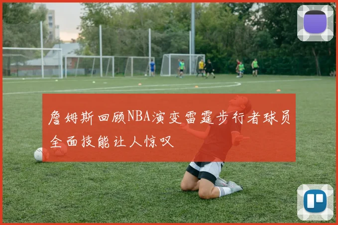 詹姆斯回顾NBA演变雷霆步行者球员全面技能让人惊叹