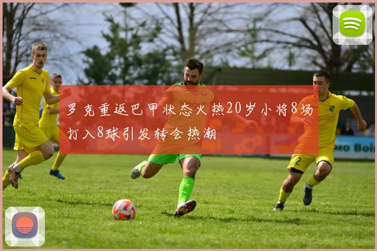 罗克重返巴甲状态火热20岁小将8场打入8球引发转会热潮