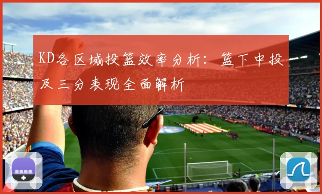 KD各区域投篮效率分析：篮下中投及三分表现全面解析