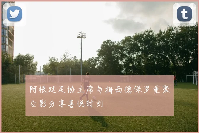 阿根廷足协主席与梅西德保罗重聚合影分享喜悦时刻