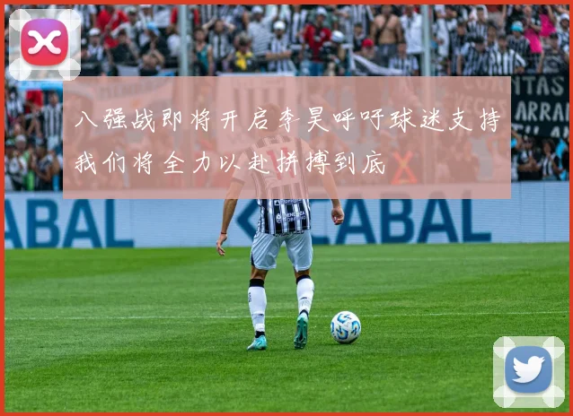 八强战即将开启李昊呼吁球迷支持我们将全力以赴拼搏到底