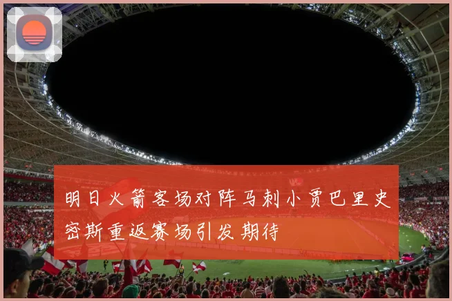 明日火箭客场对阵马刺小贾巴里史密斯重返赛场引发期待