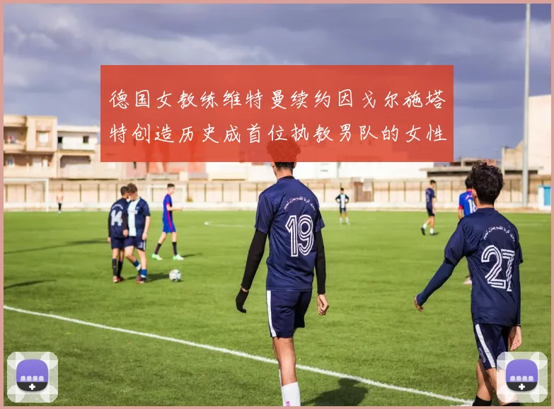 德国女教练维特曼续约因戈尔施塔特创造历史成首位执教男队的女性教练