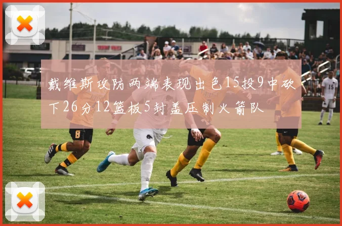 戴维斯攻防两端表现出色15投9中砍下26分12篮板5封盖压制火箭队