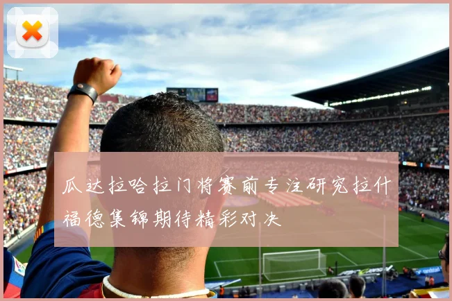 瓜达拉哈拉门将赛前专注研究拉什福德集锦期待精彩对决