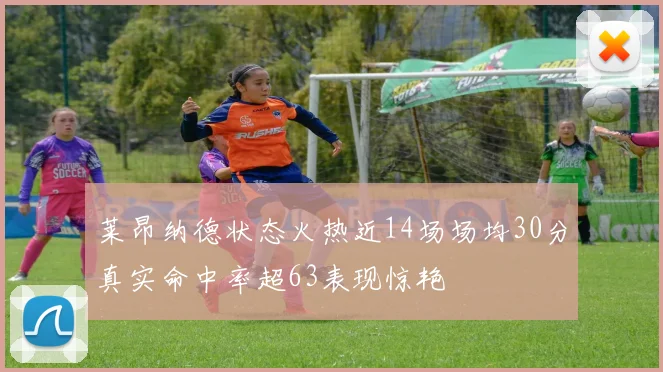 莱昂纳德状态火热近14场场均30分真实命中率超63表现惊艳