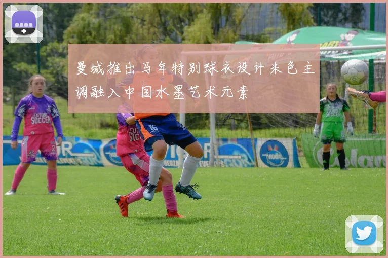 曼城推出马年特别球衣设计米色主调融入中国水墨艺术元素