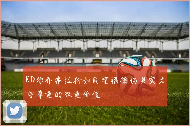 KD称乔弗拉科如同霍福德仍具实力与尊重的双重价值