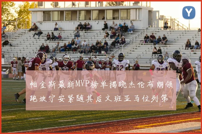 帕金斯最新MVP榜单揭晓杰伦布朗领跑坎宁安紧随其后文班亚马位列第三