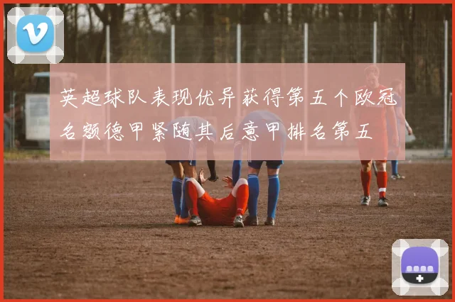 英超球队表现优异获得第五个欧冠名额德甲紧随其后意甲排名第五