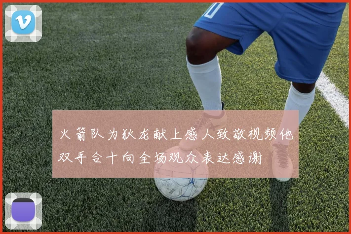 火箭队为狄龙献上感人致敬视频他双手合十向全场观众表达感谢