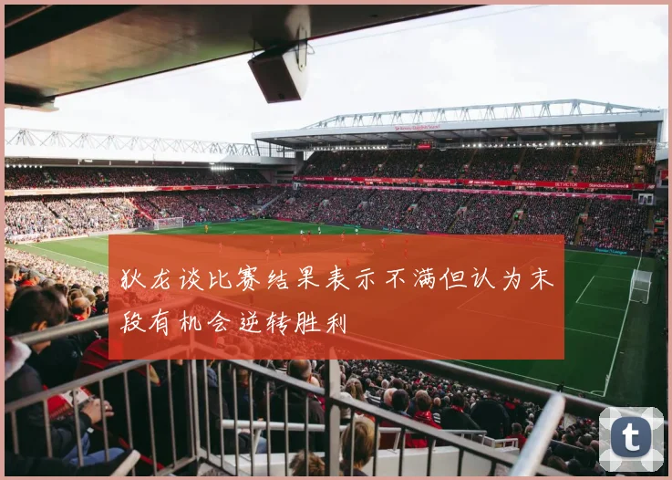 狄龙谈比赛结果表示不满但认为末段有机会逆转胜利