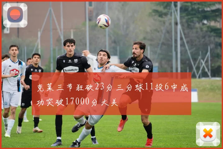 克莱三节狂砍23分三分球11投6中成功突破17000分大关