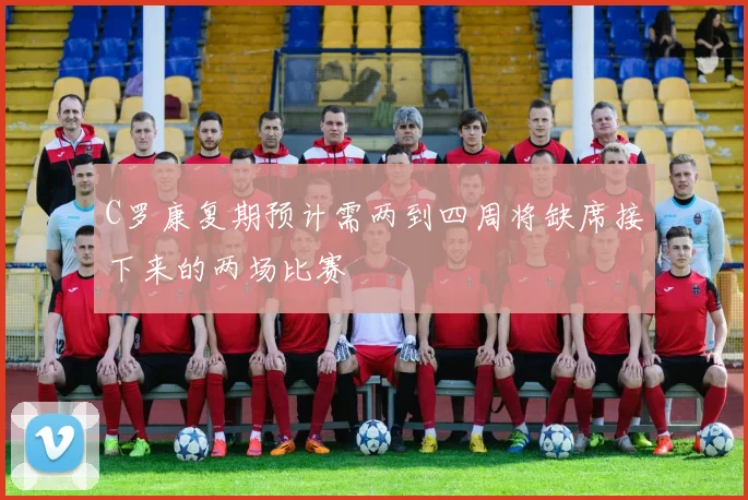C罗康复期预计需两到四周将缺席接下来的两场比赛