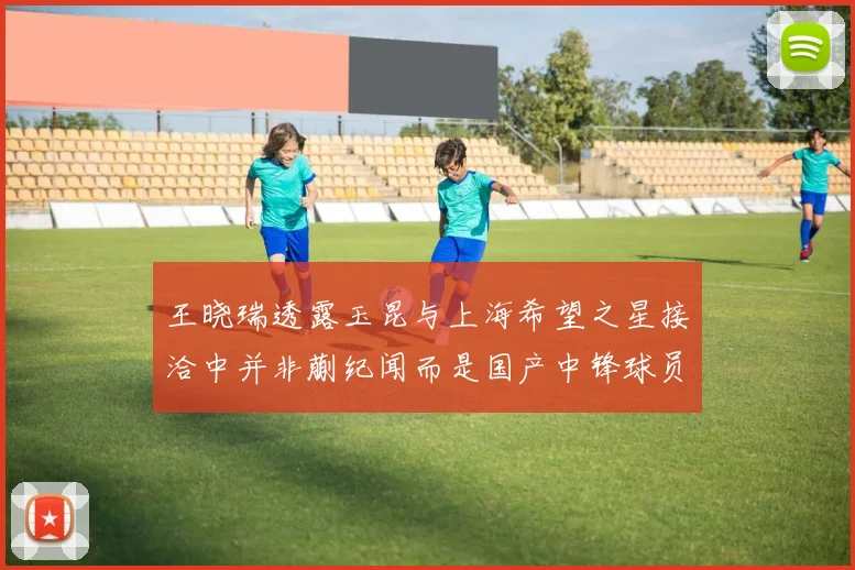 王晓瑞透露玉昆与上海希望之星接洽中并非蒯纪闻而是国产中锋球员
