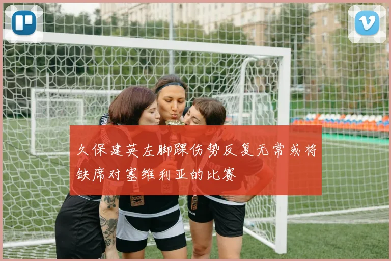 久保建英左脚踝伤势反复无常或将缺席对塞维利亚的比赛