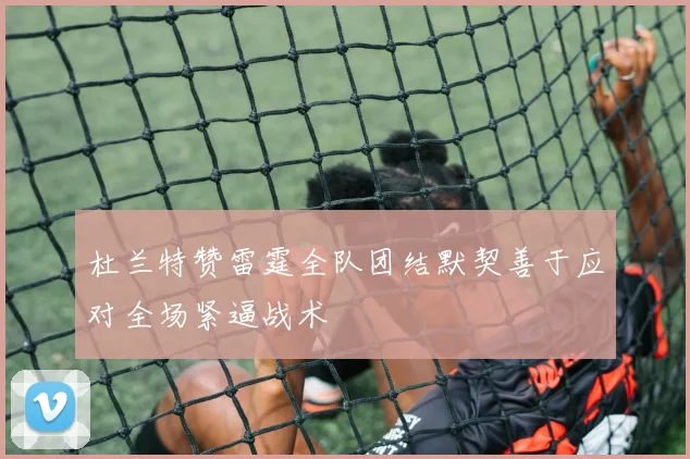 杜兰特赞雷霆全队团结默契善于应对全场紧逼战术